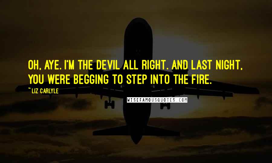 Liz Carlyle Quotes: Oh, aye. I'm the devil all right. And last night, you were begging to step into the fire.