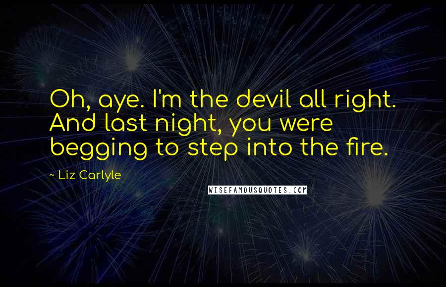 Liz Carlyle Quotes: Oh, aye. I'm the devil all right. And last night, you were begging to step into the fire.