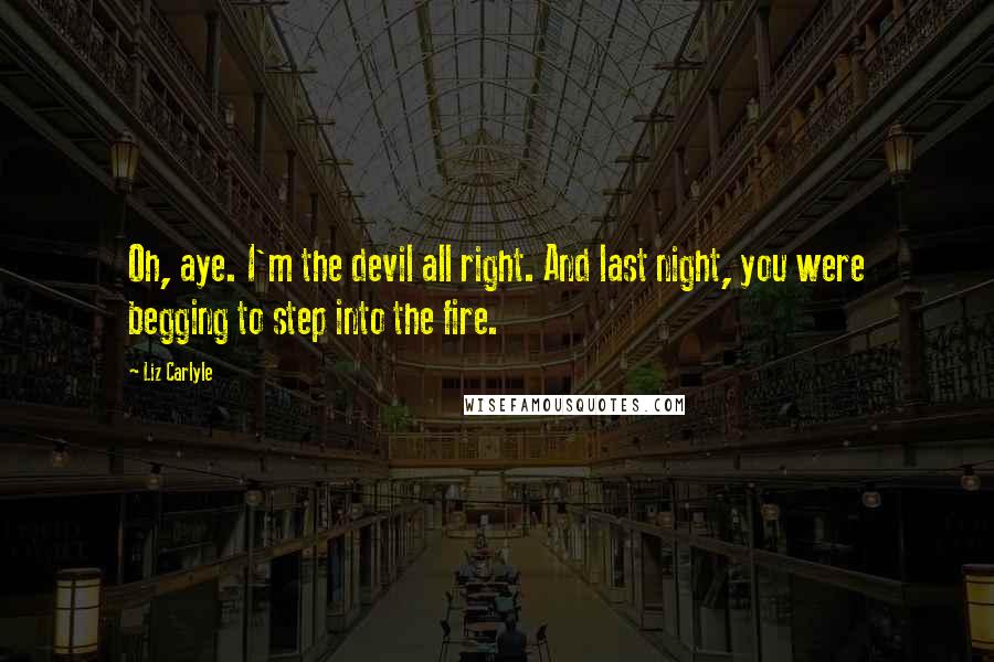 Liz Carlyle Quotes: Oh, aye. I'm the devil all right. And last night, you were begging to step into the fire.