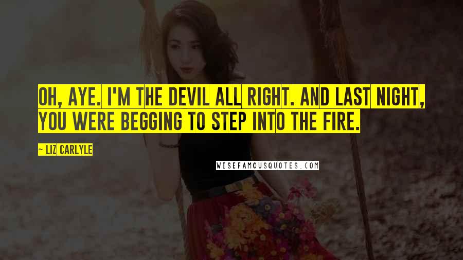 Liz Carlyle Quotes: Oh, aye. I'm the devil all right. And last night, you were begging to step into the fire.