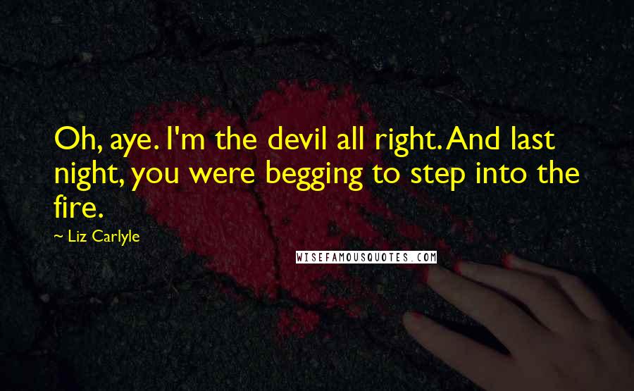 Liz Carlyle Quotes: Oh, aye. I'm the devil all right. And last night, you were begging to step into the fire.