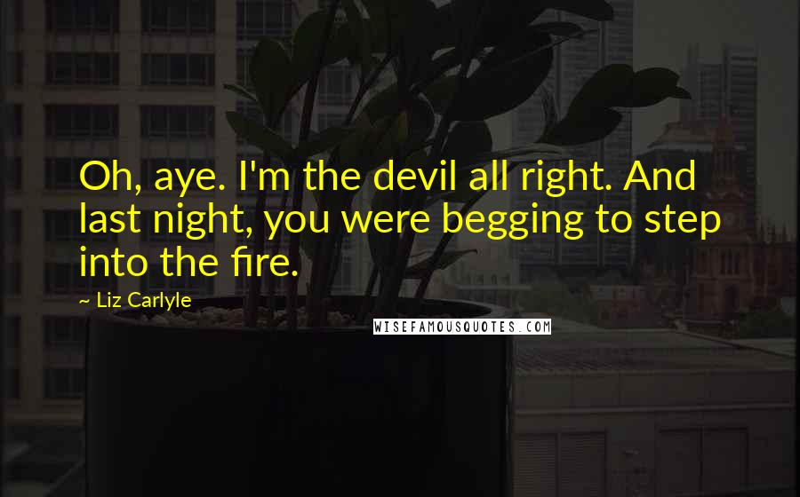 Liz Carlyle Quotes: Oh, aye. I'm the devil all right. And last night, you were begging to step into the fire.