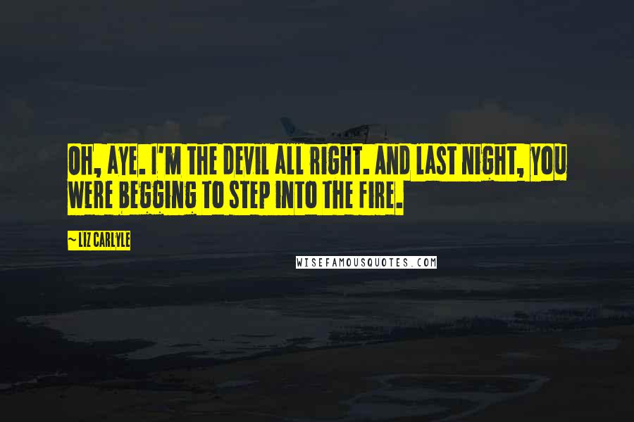 Liz Carlyle Quotes: Oh, aye. I'm the devil all right. And last night, you were begging to step into the fire.