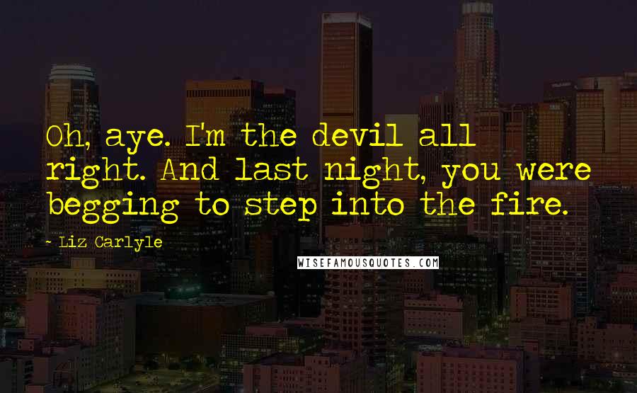 Liz Carlyle Quotes: Oh, aye. I'm the devil all right. And last night, you were begging to step into the fire.