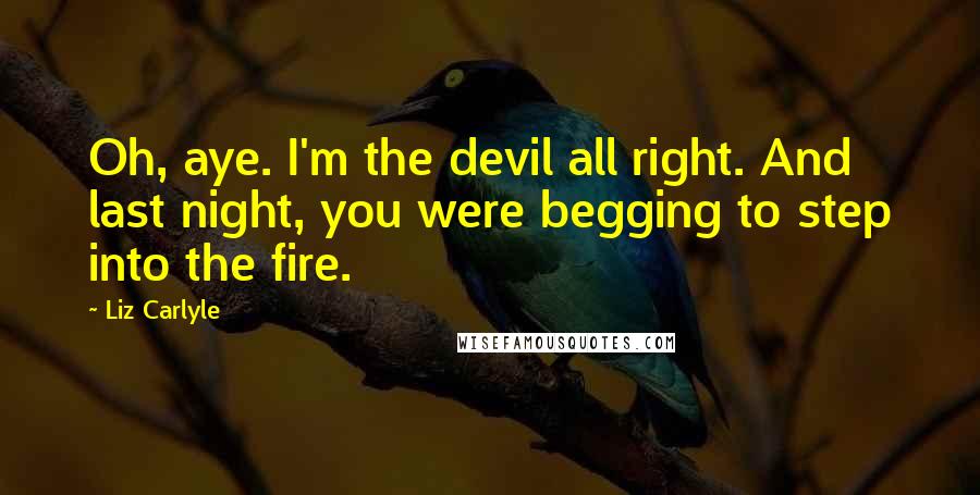 Liz Carlyle Quotes: Oh, aye. I'm the devil all right. And last night, you were begging to step into the fire.