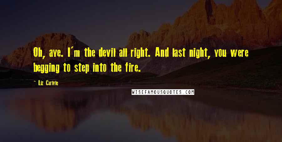 Liz Carlyle Quotes: Oh, aye. I'm the devil all right. And last night, you were begging to step into the fire.