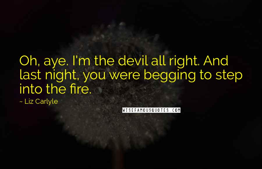 Liz Carlyle Quotes: Oh, aye. I'm the devil all right. And last night, you were begging to step into the fire.