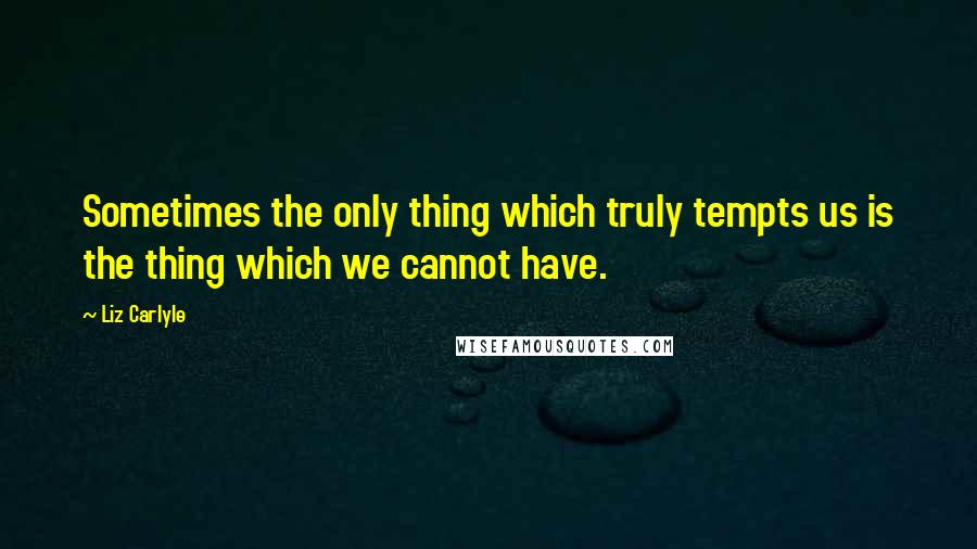 Liz Carlyle Quotes: Sometimes the only thing which truly tempts us is the thing which we cannot have.