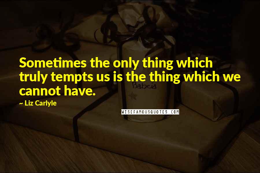 Liz Carlyle Quotes: Sometimes the only thing which truly tempts us is the thing which we cannot have.