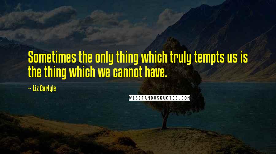 Liz Carlyle Quotes: Sometimes the only thing which truly tempts us is the thing which we cannot have.