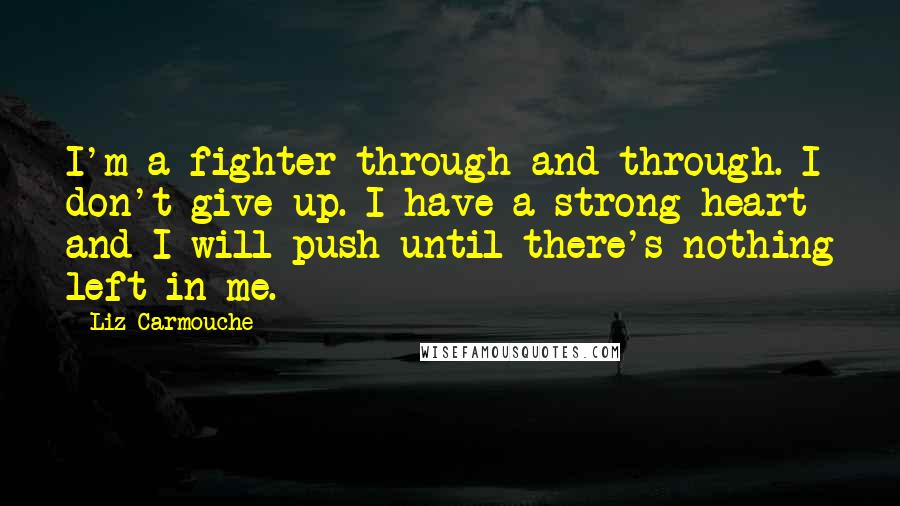 Liz Carmouche Quotes: I'm a fighter through and through. I don't give up. I have a strong heart and I will push until there's nothing left in me.