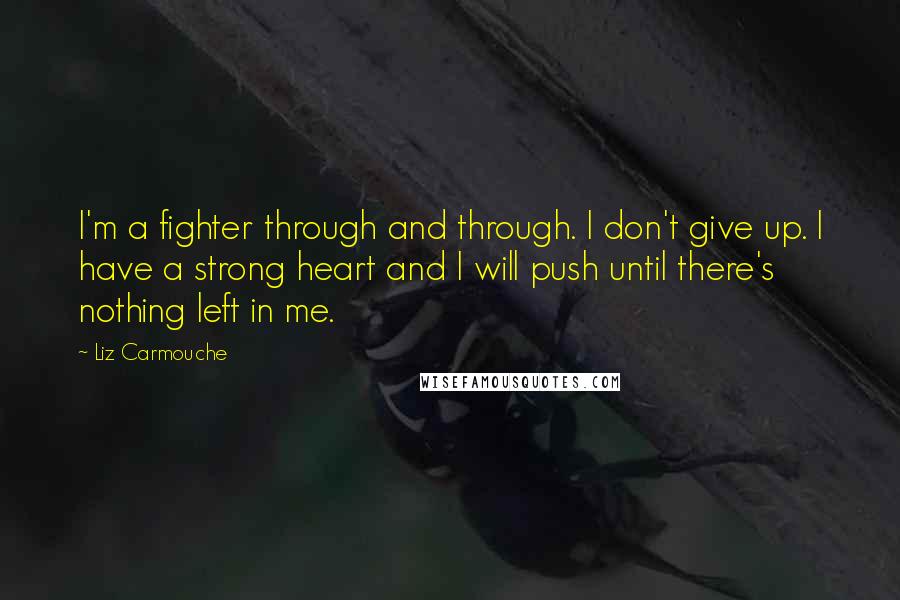 Liz Carmouche Quotes: I'm a fighter through and through. I don't give up. I have a strong heart and I will push until there's nothing left in me.