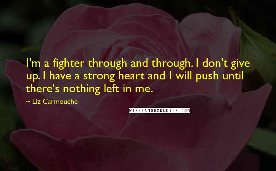 Liz Carmouche Quotes: I'm a fighter through and through. I don't give up. I have a strong heart and I will push until there's nothing left in me.
