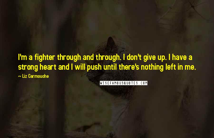 Liz Carmouche Quotes: I'm a fighter through and through. I don't give up. I have a strong heart and I will push until there's nothing left in me.