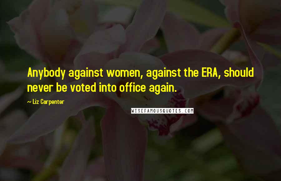 Liz Carpenter Quotes: Anybody against women, against the ERA, should never be voted into office again.