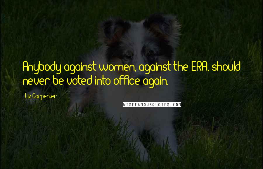 Liz Carpenter Quotes: Anybody against women, against the ERA, should never be voted into office again.