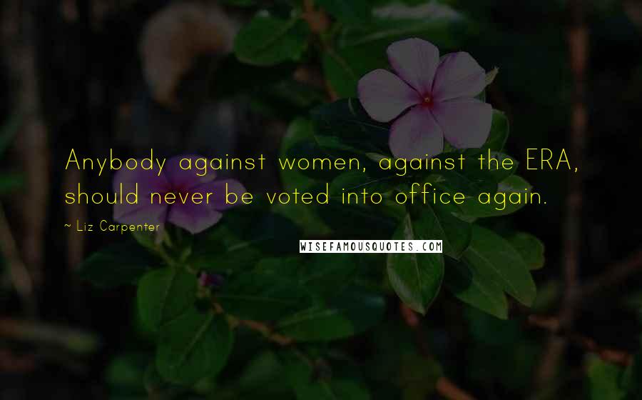 Liz Carpenter Quotes: Anybody against women, against the ERA, should never be voted into office again.