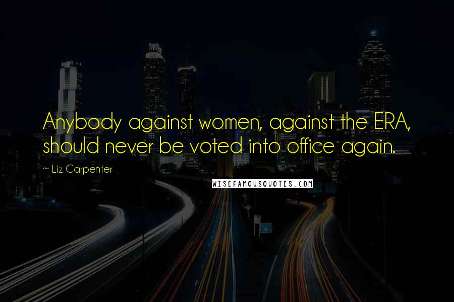 Liz Carpenter Quotes: Anybody against women, against the ERA, should never be voted into office again.
