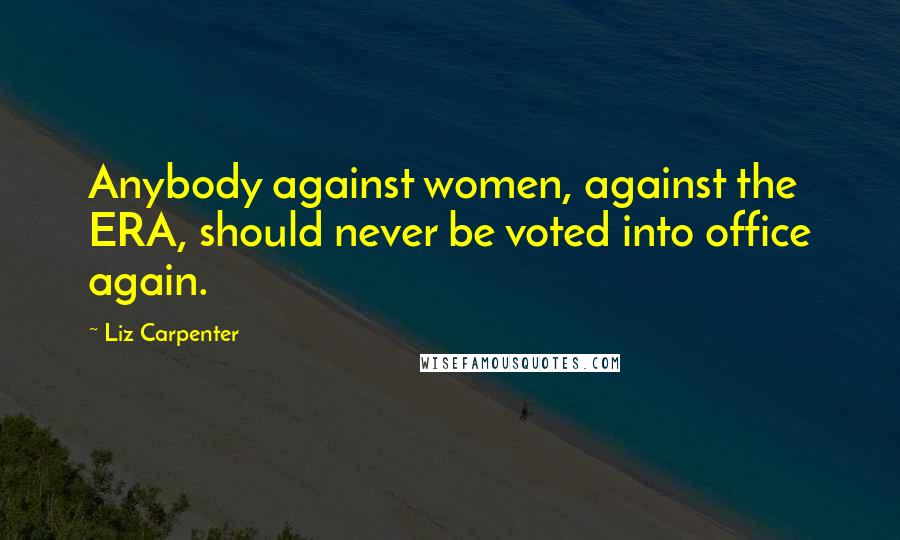 Liz Carpenter Quotes: Anybody against women, against the ERA, should never be voted into office again.