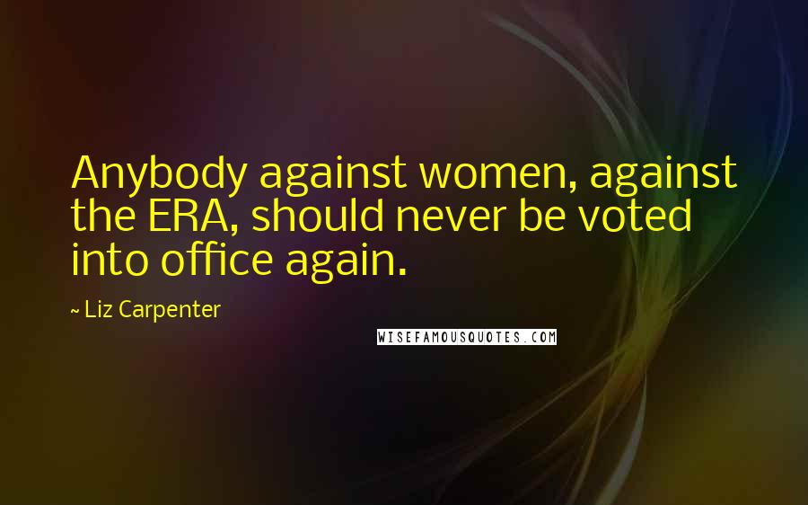 Liz Carpenter Quotes: Anybody against women, against the ERA, should never be voted into office again.