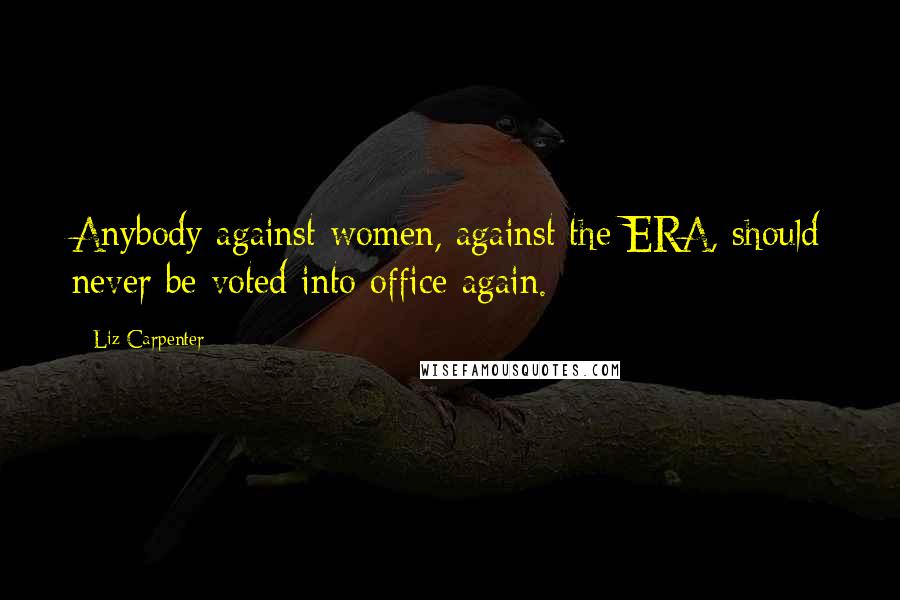 Liz Carpenter Quotes: Anybody against women, against the ERA, should never be voted into office again.