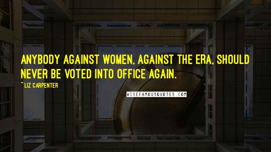 Liz Carpenter Quotes: Anybody against women, against the ERA, should never be voted into office again.