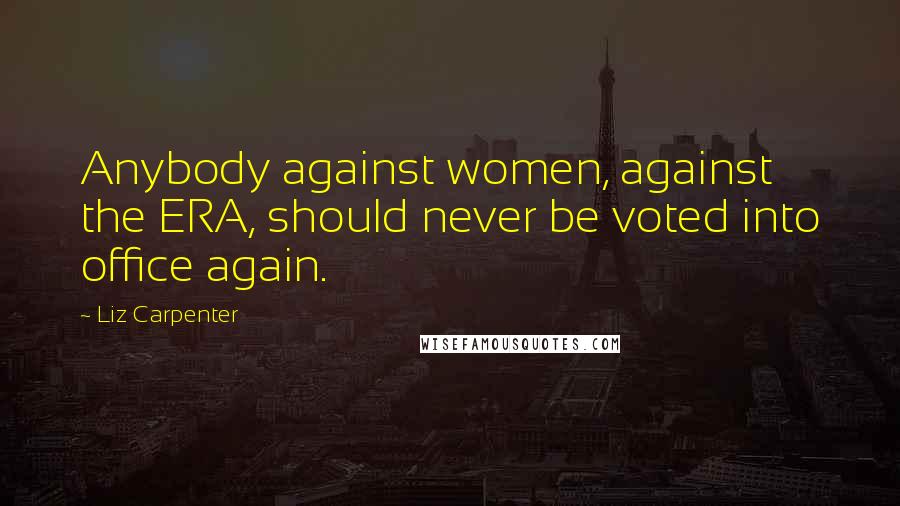 Liz Carpenter Quotes: Anybody against women, against the ERA, should never be voted into office again.