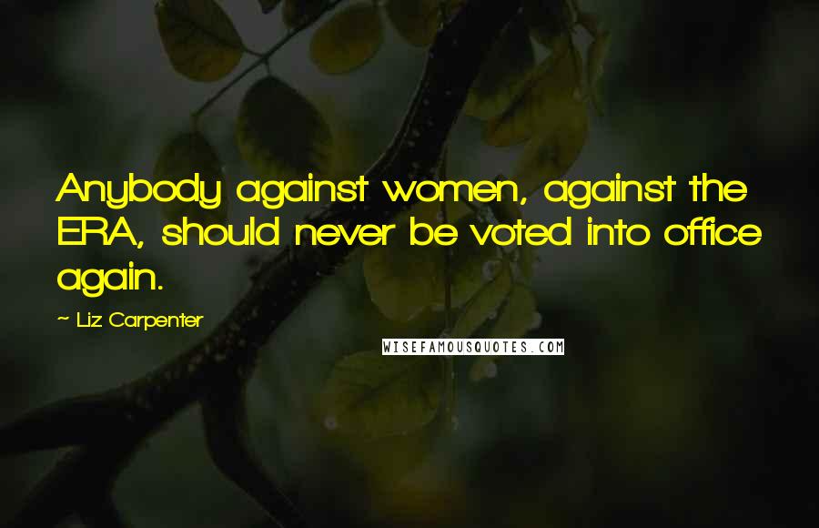 Liz Carpenter Quotes: Anybody against women, against the ERA, should never be voted into office again.