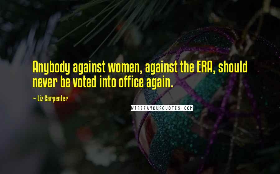 Liz Carpenter Quotes: Anybody against women, against the ERA, should never be voted into office again.