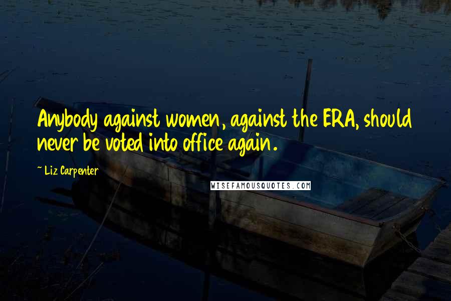 Liz Carpenter Quotes: Anybody against women, against the ERA, should never be voted into office again.