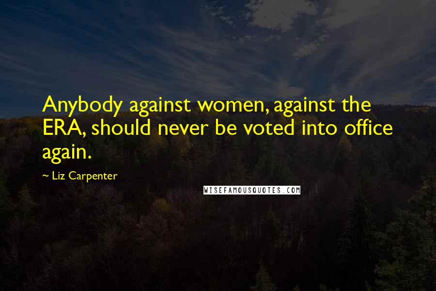 Liz Carpenter Quotes: Anybody against women, against the ERA, should never be voted into office again.