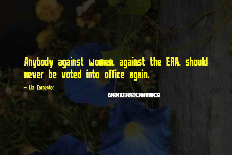 Liz Carpenter Quotes: Anybody against women, against the ERA, should never be voted into office again.