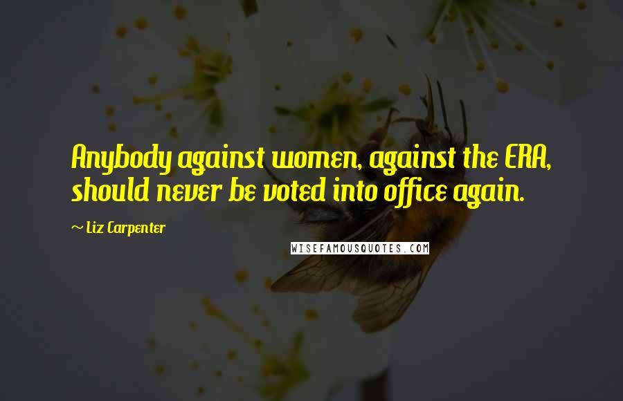 Liz Carpenter Quotes: Anybody against women, against the ERA, should never be voted into office again.