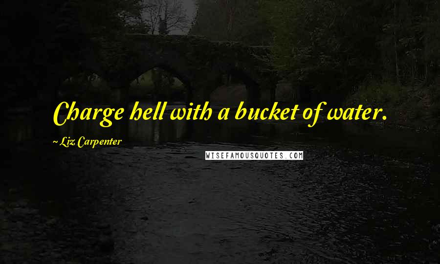 Liz Carpenter Quotes: Charge hell with a bucket of water.