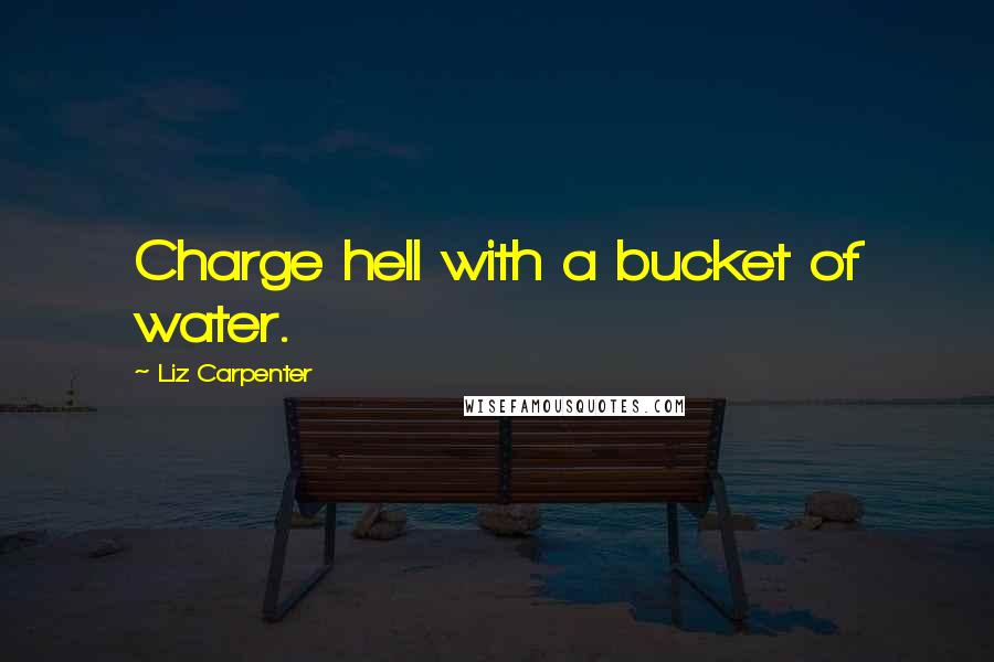 Liz Carpenter Quotes: Charge hell with a bucket of water.