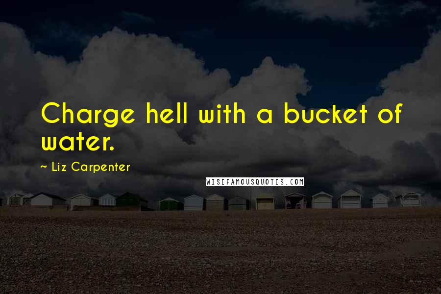 Liz Carpenter Quotes: Charge hell with a bucket of water.