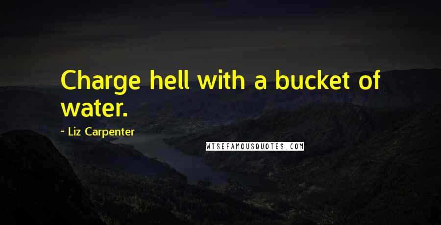 Liz Carpenter Quotes: Charge hell with a bucket of water.