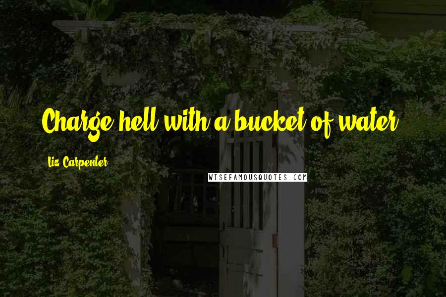 Liz Carpenter Quotes: Charge hell with a bucket of water.