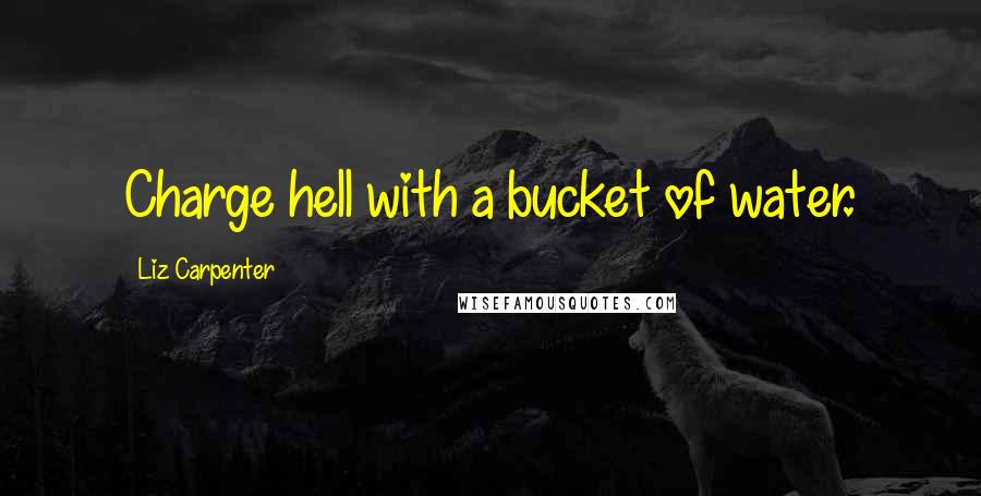 Liz Carpenter Quotes: Charge hell with a bucket of water.