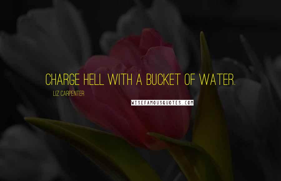 Liz Carpenter Quotes: Charge hell with a bucket of water.