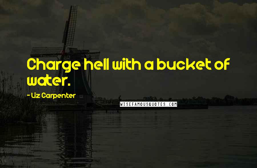 Liz Carpenter Quotes: Charge hell with a bucket of water.