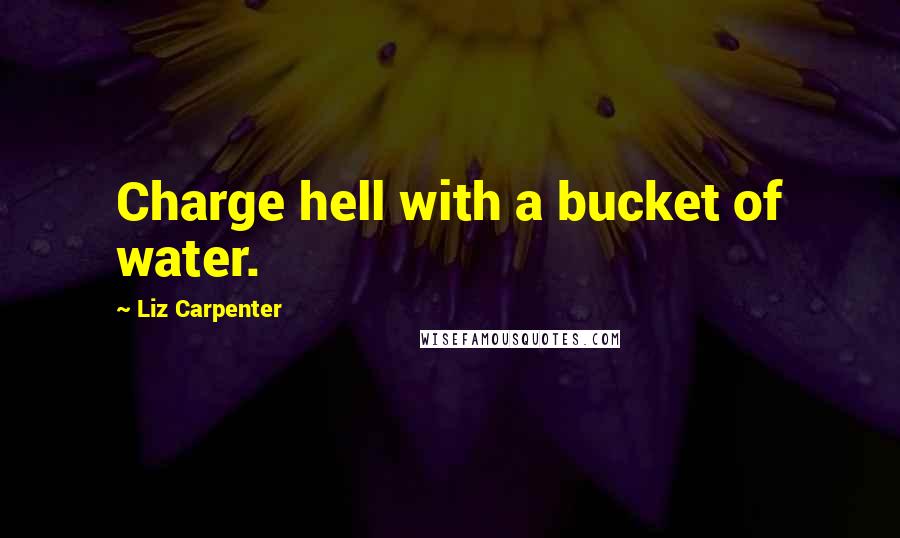 Liz Carpenter Quotes: Charge hell with a bucket of water.