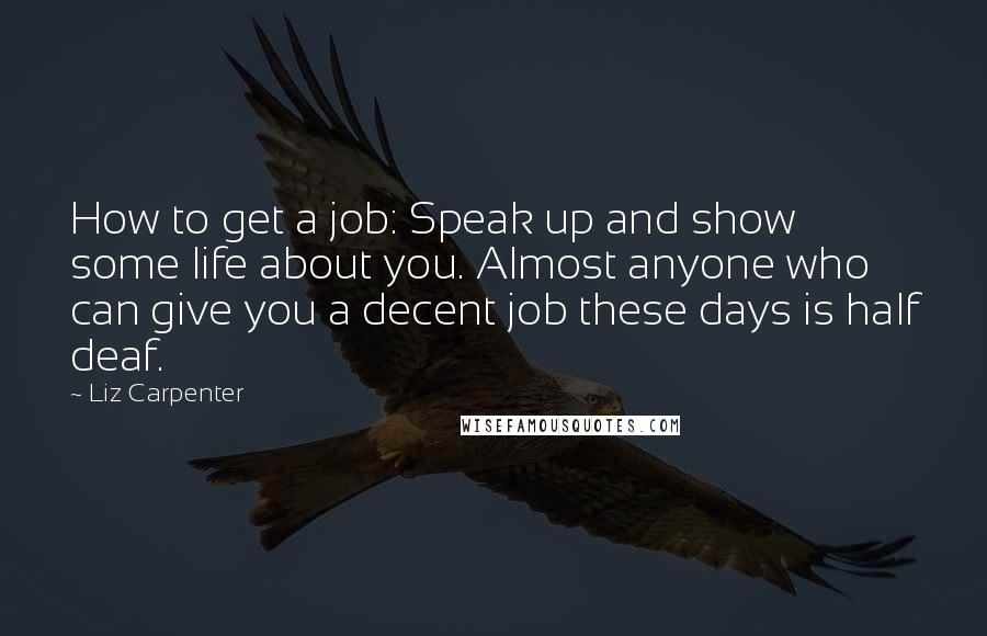 Liz Carpenter Quotes: How to get a job: Speak up and show some life about you. Almost anyone who can give you a decent job these days is half deaf.