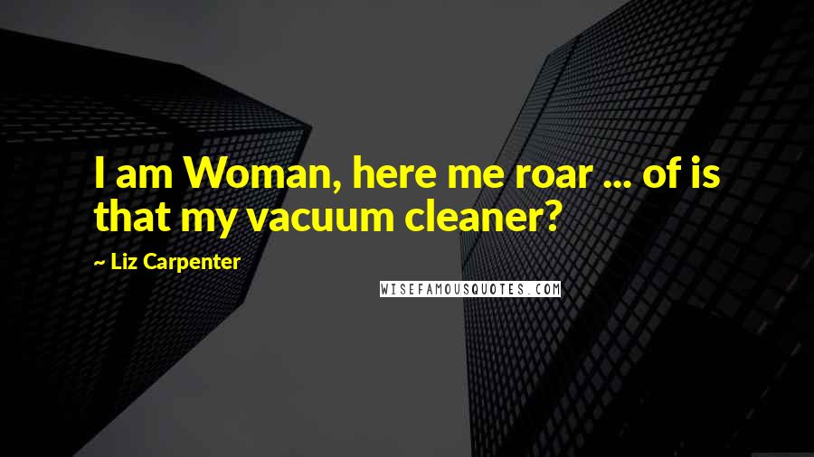 Liz Carpenter Quotes: I am Woman, here me roar ... of is that my vacuum cleaner?