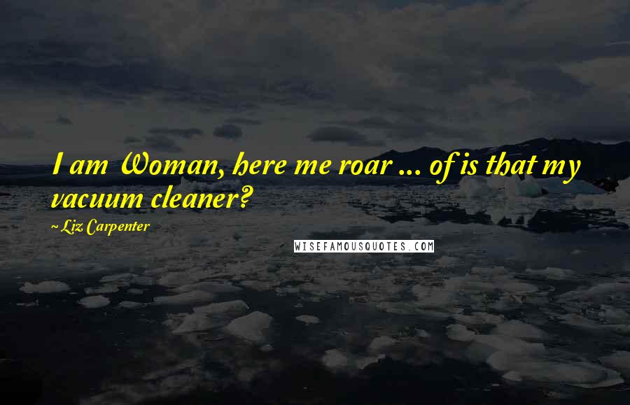 Liz Carpenter Quotes: I am Woman, here me roar ... of is that my vacuum cleaner?