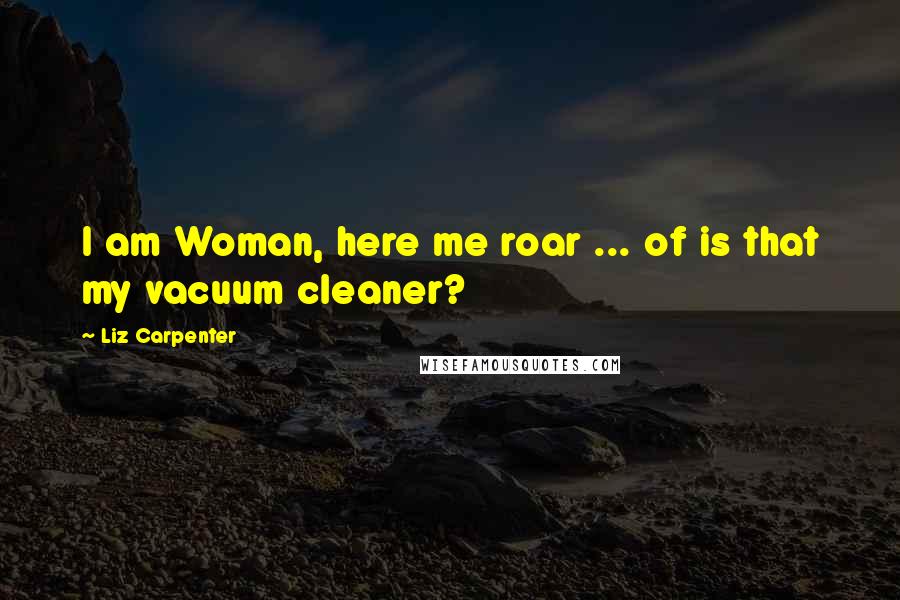 Liz Carpenter Quotes: I am Woman, here me roar ... of is that my vacuum cleaner?