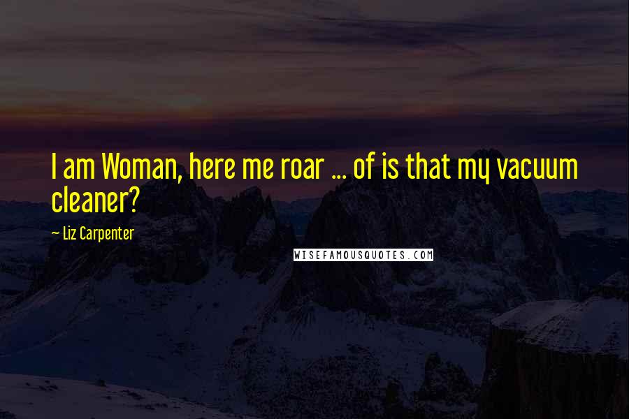 Liz Carpenter Quotes: I am Woman, here me roar ... of is that my vacuum cleaner?