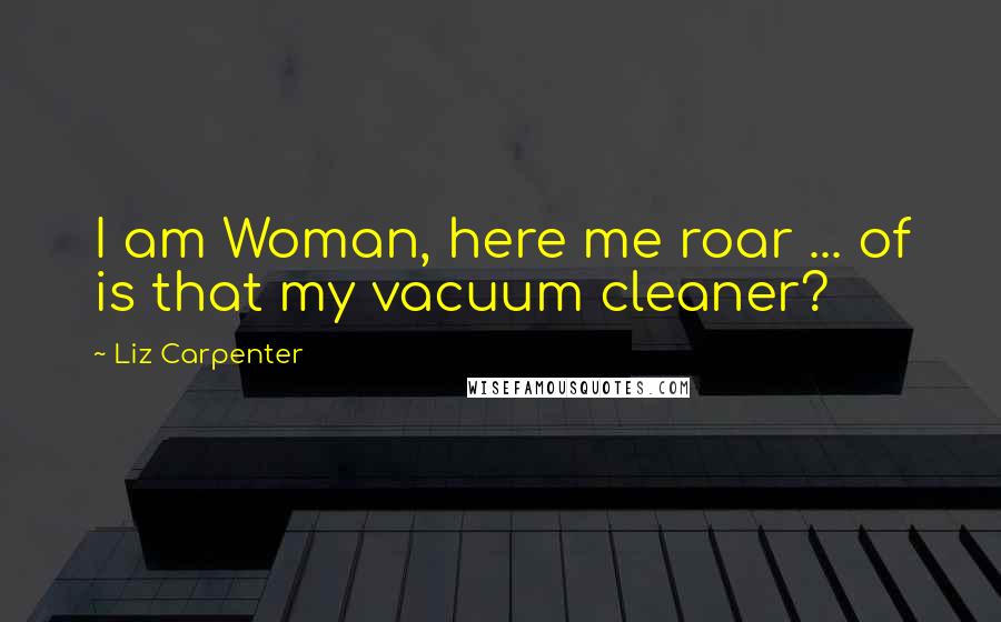 Liz Carpenter Quotes: I am Woman, here me roar ... of is that my vacuum cleaner?