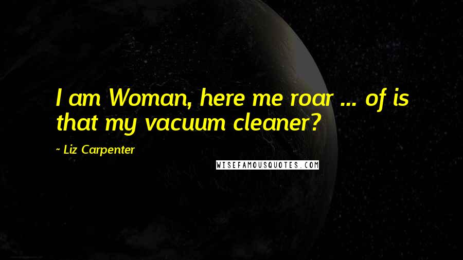 Liz Carpenter Quotes: I am Woman, here me roar ... of is that my vacuum cleaner?