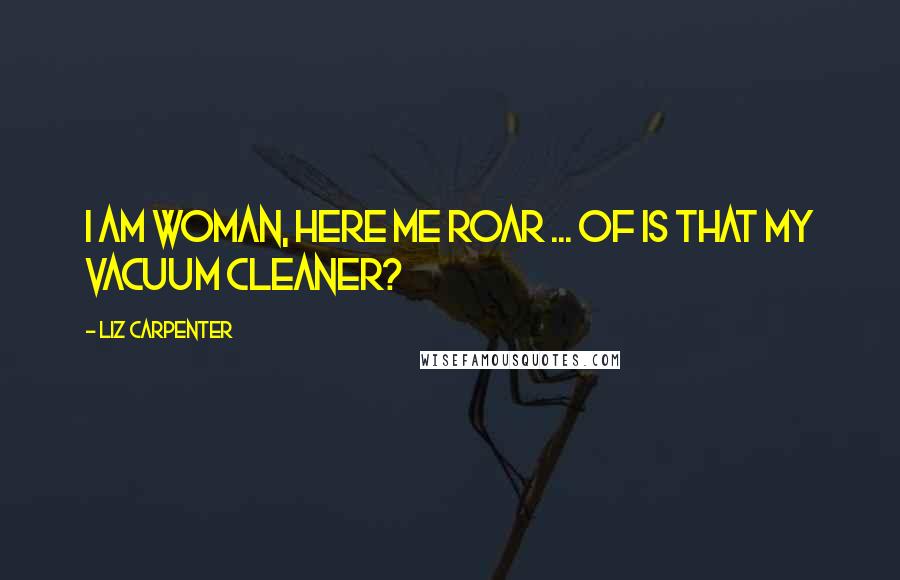 Liz Carpenter Quotes: I am Woman, here me roar ... of is that my vacuum cleaner?